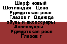 Шарф новый , Шотландия › Цена ­ 600 - Удмуртская респ., Глазов г. Одежда, обувь и аксессуары » Аксессуары   . Удмуртская респ.,Глазов г.